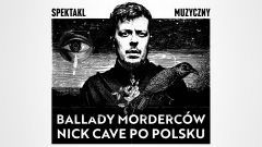 Ballady Morderców Nick Cave po polsku - spektakl muzyczny. Mamy dla Was bilety - Aktualności